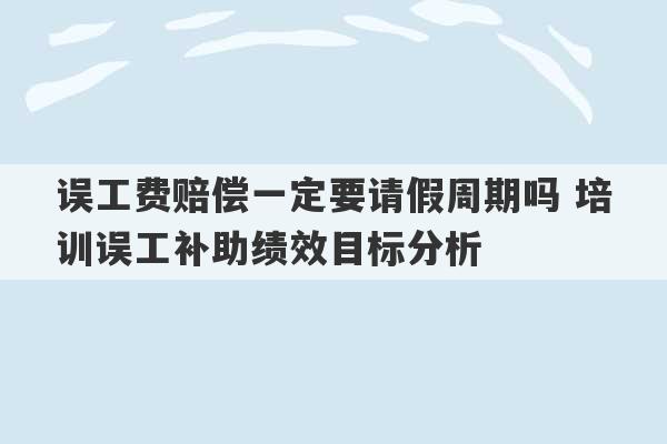 误工费赔偿一定要请假周期吗 培训误工补助绩效目标分析