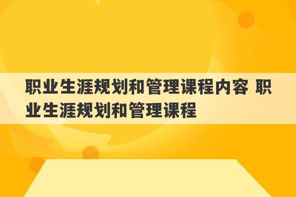 职业生涯规划和管理课程内容 职业生涯规划和管理课程