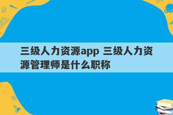 三级人力资源app 三级人力资源管理师是什么职称