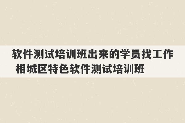 软件测试培训班出来的学员找工作 相城区特色软件测试培训班