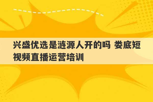 兴盛优选是涟源人开的吗 娄底短视频直播运营培训