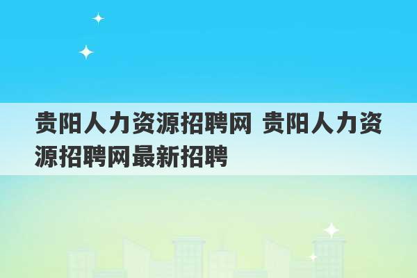 贵阳人力资源招聘网 贵阳人力资源招聘网最新招聘