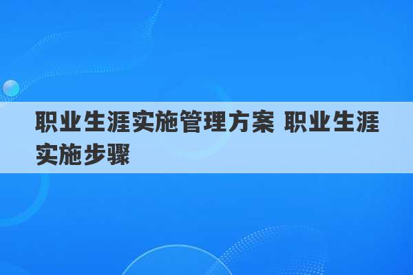 职业生涯实施管理方案 职业生涯实施步骤