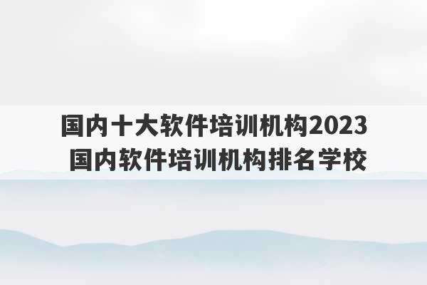 国内十大软件培训机构2023
 国内软件培训机构排名学校