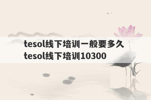 tesol线下培训一般要多久 tesol线下培训10300