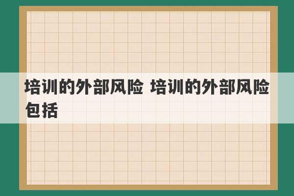 培训的外部风险 培训的外部风险包括