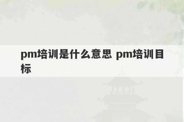 pm培训是什么意思 pm培训目标