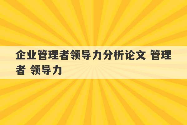 企业管理者领导力分析论文 管理者 领导力