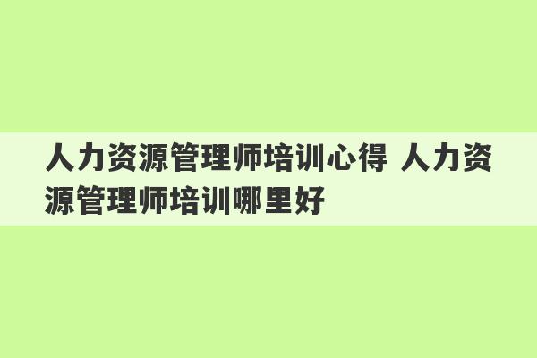 人力资源管理师培训心得 人力资源管理师培训哪里好