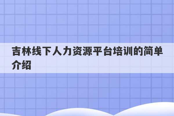 吉林线下人力资源平台培训的简单介绍