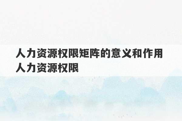 人力资源权限矩阵的意义和作用 人力资源权限