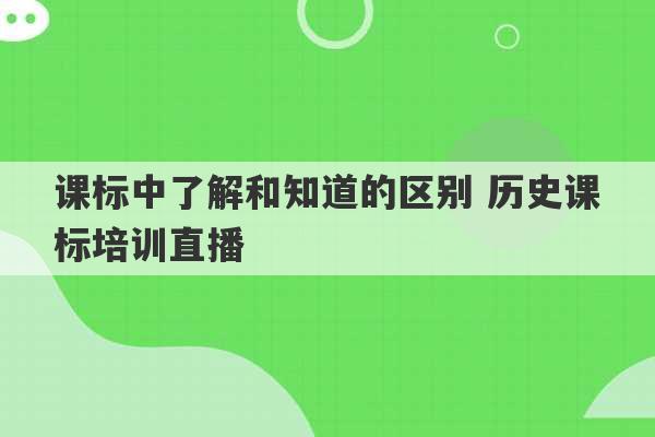 课标中了解和知道的区别 历史课标培训直播