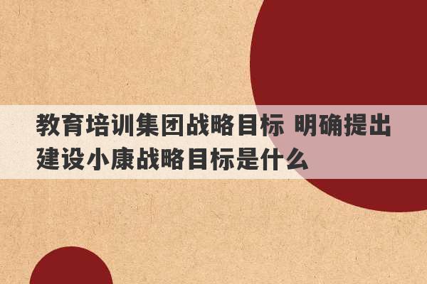 教育培训集团战略目标 明确提出建设小康战略目标是什么