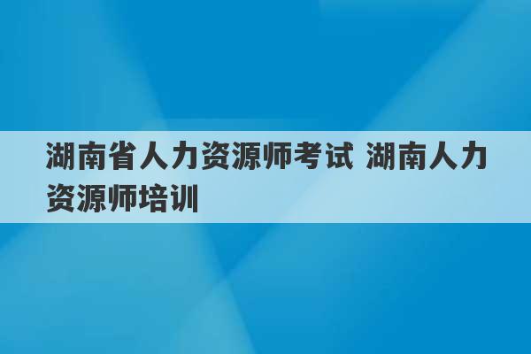 湖南省人力资源师考试 湖南人力资源师培训