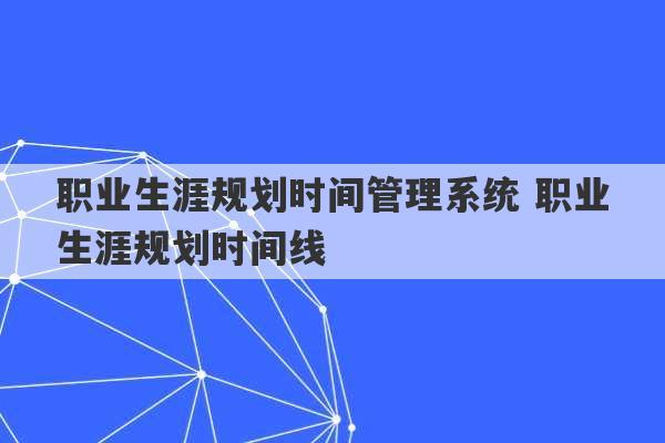 职业生涯规划时间管理系统 职业生涯规划时间线