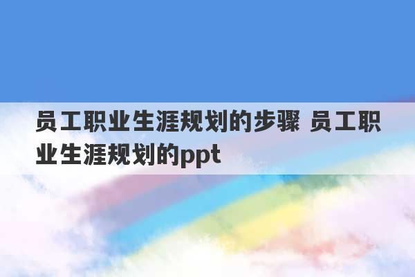 员工职业生涯规划的步骤 员工职业生涯规划的ppt