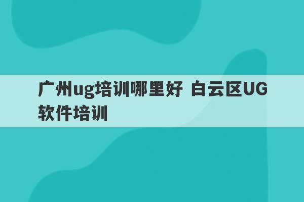 广州ug培训哪里好 白云区UG软件培训