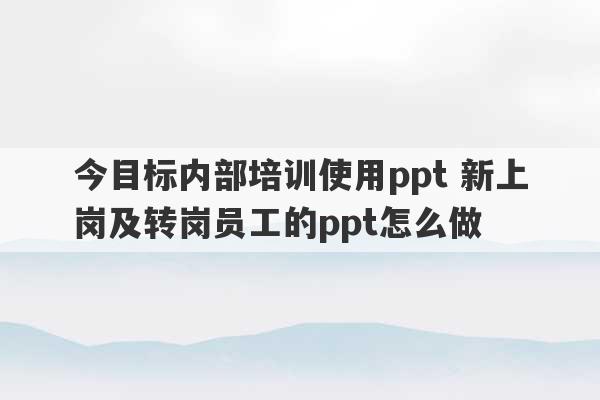 今目标内部培训使用ppt 新上岗及转岗员工的ppt怎么做