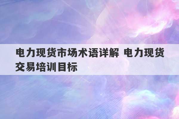 电力现货市场术语详解 电力现货交易培训目标