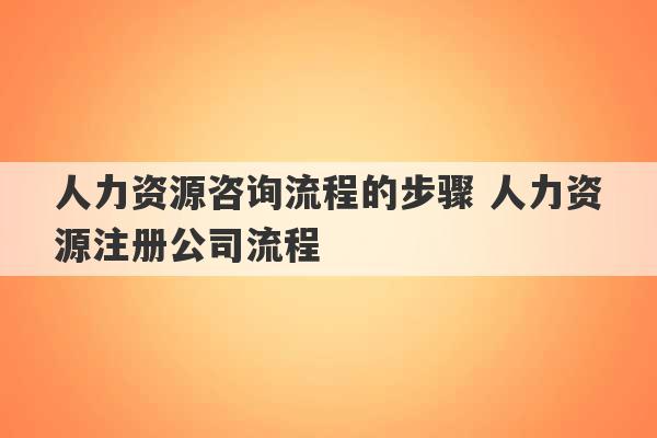 人力资源咨询流程的步骤 人力资源注册公司流程