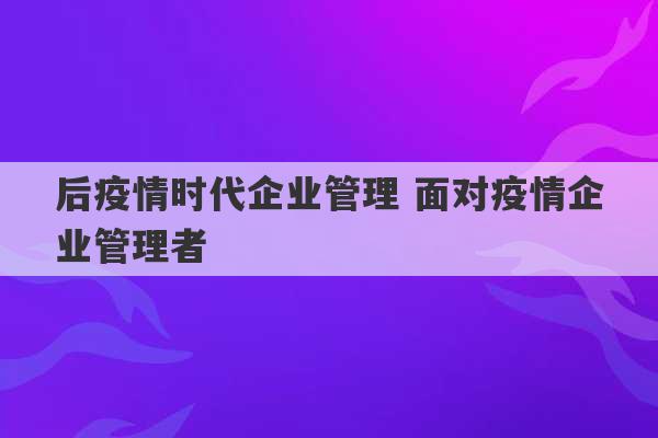 后疫情时代企业管理 面对疫情企业管理者