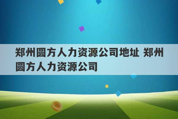 郑州圆方人力资源公司地址 郑州圆方人力资源公司