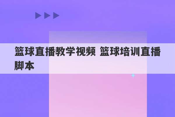 篮球直播教学视频 篮球培训直播脚本