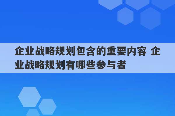 企业战略规划包含的重要内容 企业战略规划有哪些参与者