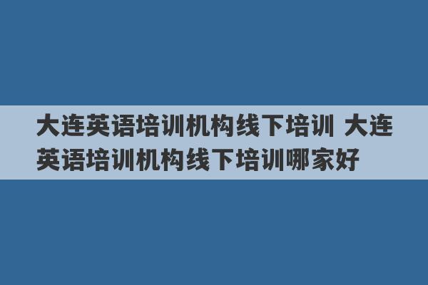 大连英语培训机构线下培训 大连英语培训机构线下培训哪家好