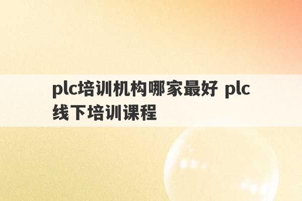 plc培训机构哪家最好 plc线下培训课程