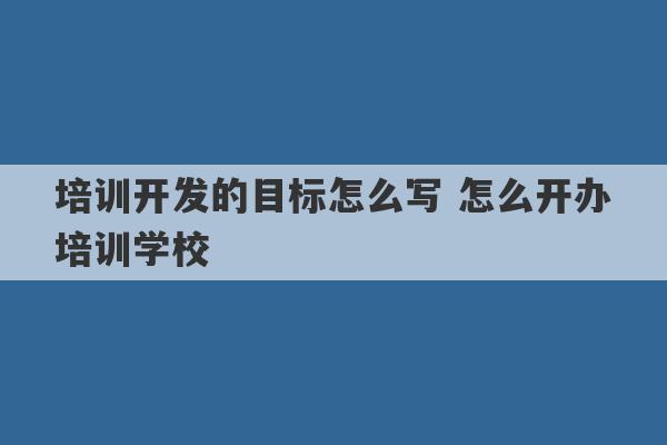 培训开发的目标怎么写 怎么开办培训学校