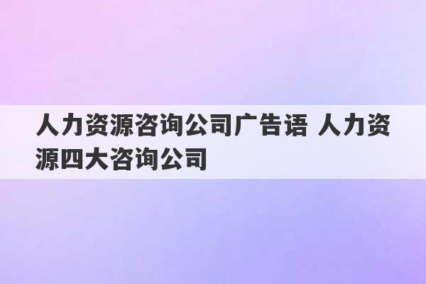 人力资源咨询公司广告语 人力资源四大咨询公司