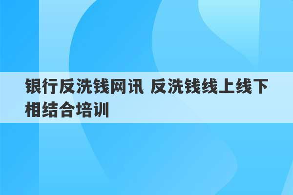 银行反洗钱网讯 反洗钱线上线下相结合培训