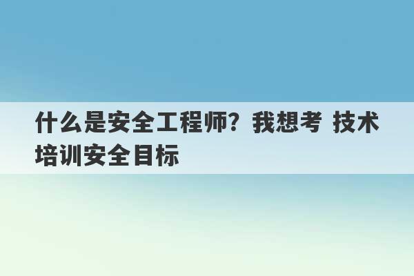 什么是安全工程师？我想考 技术培训安全目标