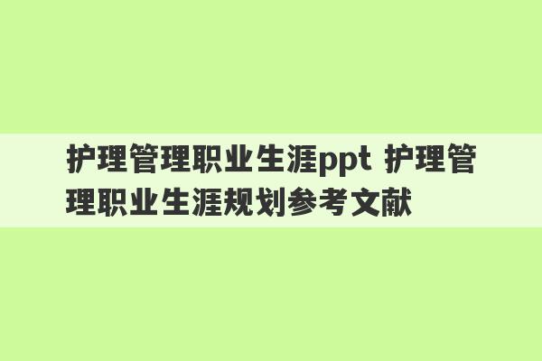 护理管理职业生涯ppt 护理管理职业生涯规划参考文献