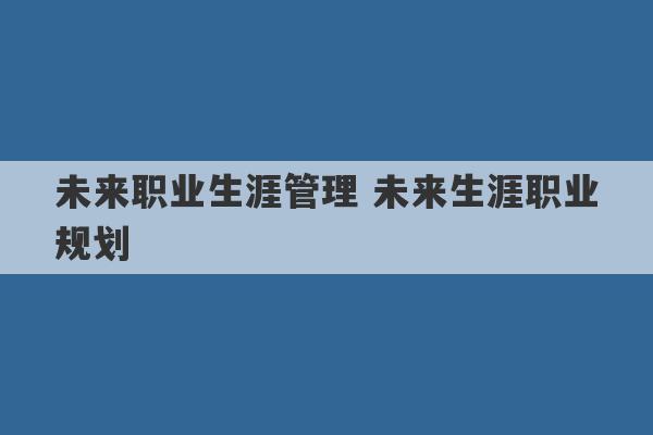 未来职业生涯管理 未来生涯职业规划