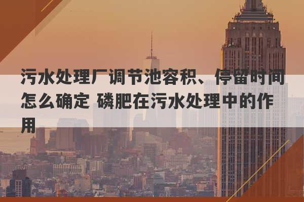 污水处理厂调节池容积、停留时间怎么确定 磷肥在污水处理中的作用