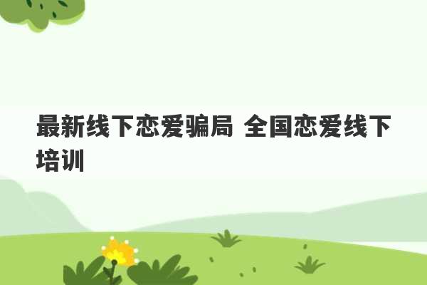 最新线下恋爱骗局 全国恋爱线下培训