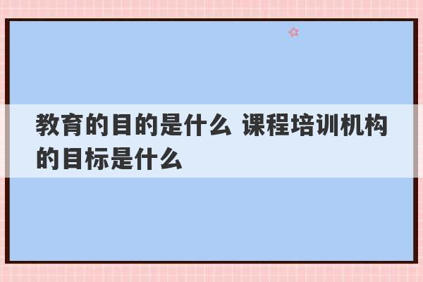 教育的目的是什么 课程培训机构的目标是什么