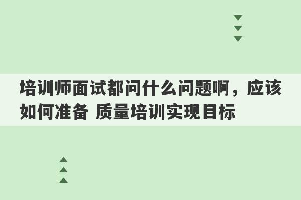 培训师面试都问什么问题啊，应该如何准备 质量培训实现目标