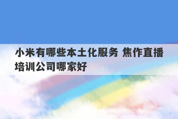 小米有哪些本土化服务 焦作直播培训公司哪家好