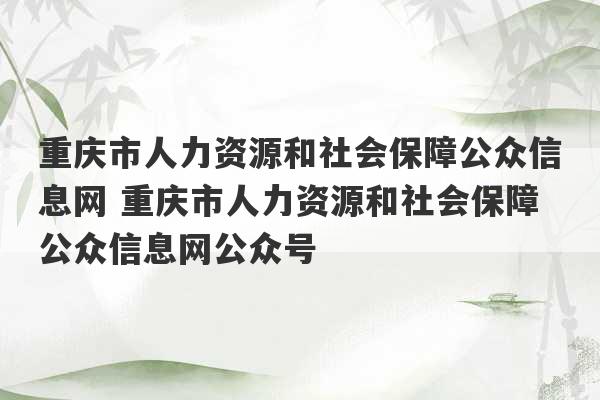 重庆市人力资源和社会保障公众信息网 重庆市人力资源和社会保障公众信息网公众号