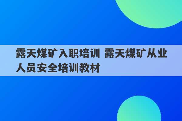 露天煤矿入职培训 露天煤矿从业人员安全培训教材