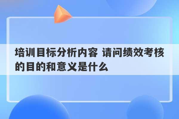 培训目标分析内容 请问绩效考核的目的和意义是什么