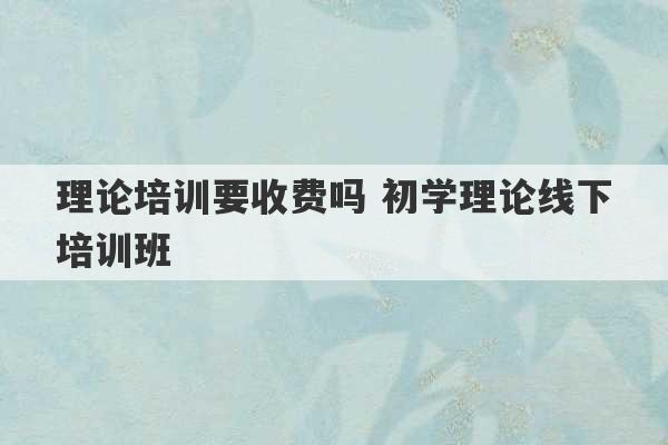 理论培训要收费吗 初学理论线下培训班