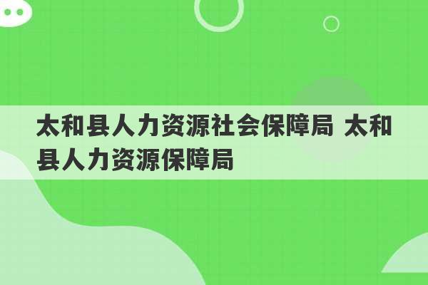 太和县人力资源社会保障局 太和县人力资源保障局