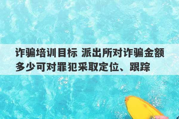 诈骗培训目标 派出所对诈骗金额多少可对罪犯采取定位、跟踪