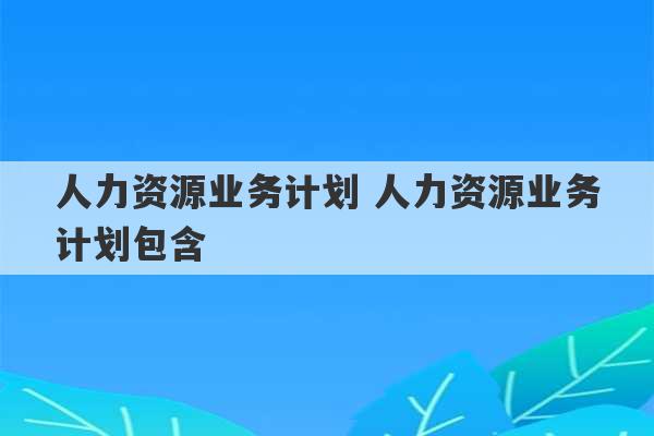 人力资源业务计划 人力资源业务计划包含