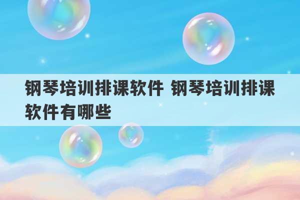 钢琴培训排课软件 钢琴培训排课软件有哪些