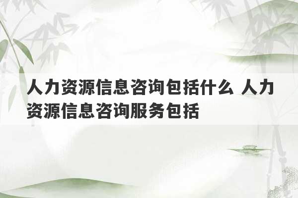 人力资源信息咨询包括什么 人力资源信息咨询服务包括